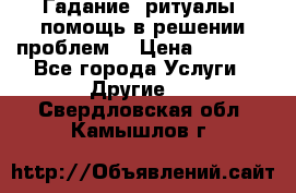 Гадание, ритуалы, помощь в решении проблем. › Цена ­ 1 000 - Все города Услуги » Другие   . Свердловская обл.,Камышлов г.